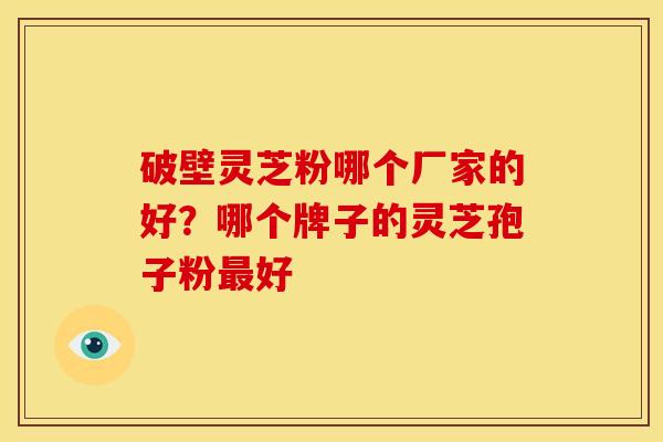 破壁灵芝粉哪个厂家的好?哪个牌子的灵芝孢子粉好 破壁灵芝粉哪个厂家的好?哪个牌子的灵芝孢子粉好