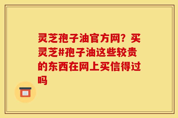 灵芝孢子油官方网?买灵芝#孢子油这些较贵的东西在网上买信得过吗 灵芝孢子油官方网?买灵芝#孢子油这些较贵的东西在网上买信得过吗