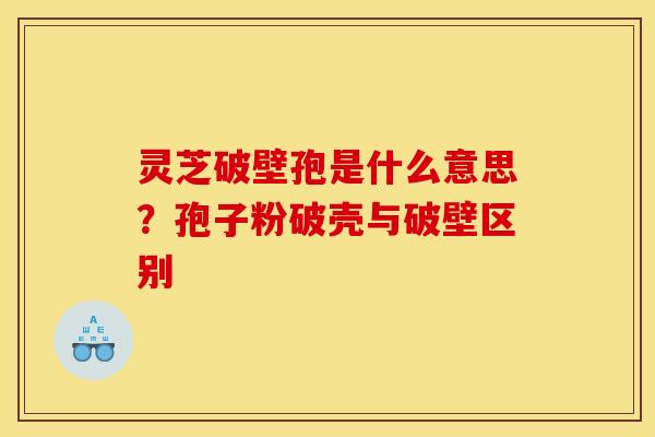 灵芝破壁孢是什么意思?孢子粉破壳与破壁区别 灵芝破壁孢是什么意思?孢子粉破壳与破壁区别