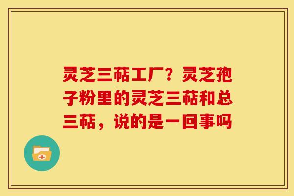 灵芝三萜工厂?灵芝孢子粉里的灵芝三萜和总三萜,说的是一回事吗 灵芝三萜工厂?灵芝孢子粉里的灵芝三萜和总三萜,说的是一回事吗