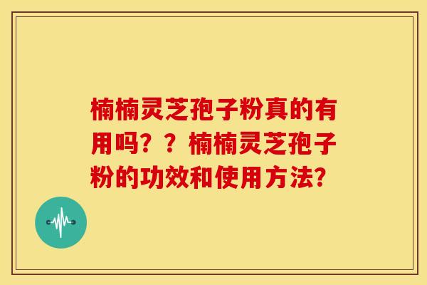 楠楠灵芝孢子粉真的有用吗??楠楠灵芝孢子粉的功效和使用方法? 楠楠灵芝孢子粉真的有用吗??楠楠灵芝孢子粉的功效和使用方法?