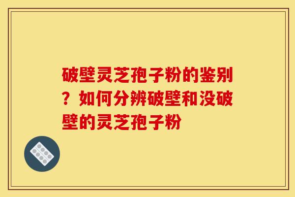 破壁灵芝孢子粉的鉴别?如何分辨破壁和没破壁的灵芝孢子粉 破壁灵芝孢子粉的鉴别?如何分辨破壁和没破壁的灵芝孢子粉