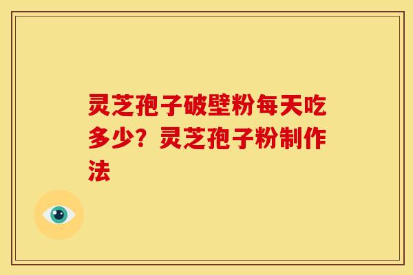 灵芝孢子破壁粉每天吃多少?灵芝孢子粉制作法 灵芝孢子破壁粉每天吃多少?灵芝孢子粉制作法