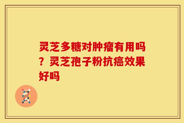 灵芝多糖对有用吗?灵芝孢子粉抗效果好吗 灵芝多糖对有用吗?灵芝孢子粉抗效果好吗