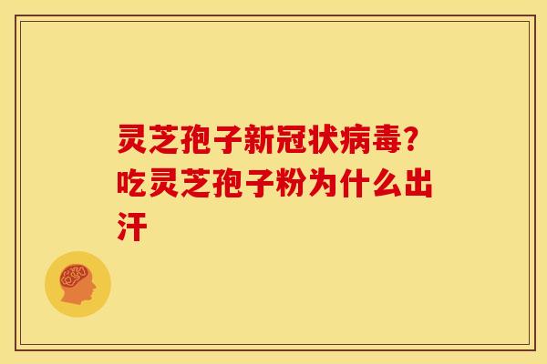 灵芝孢子新冠状?吃灵芝孢子粉为什么出汗 灵芝孢子新冠状?吃灵芝孢子粉为什么出汗