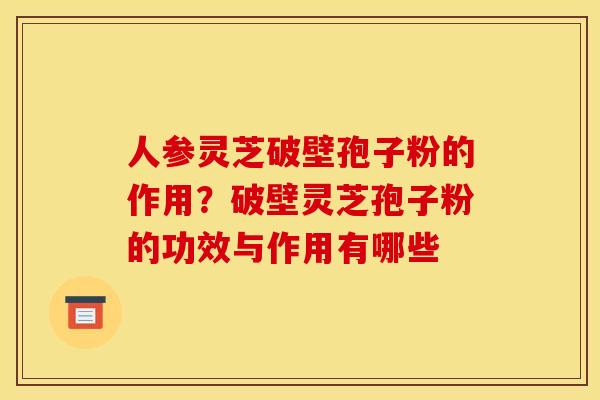 人参灵芝破壁孢子粉的作用？破壁灵芝孢子粉的功效与作用有哪些