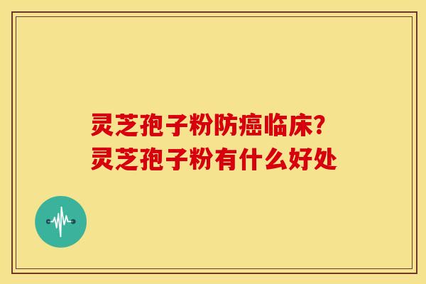 灵芝孢子粉防临床？灵芝孢子粉有什么好处