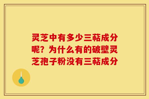 灵芝中有多少三萜成分呢?为什么有的破壁灵芝孢子粉没有三萜成分 灵芝中有多少三萜成分呢?为什么有的破壁灵芝孢子粉没有三萜成分