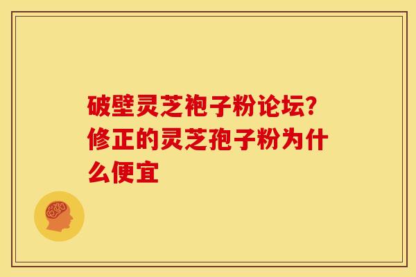 破壁灵芝袍子粉论坛？修正的灵芝孢子粉为什么便宜