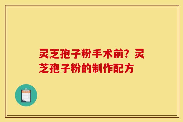 灵芝孢子粉手术前?灵芝孢子粉的制作配方 灵芝孢子粉手术前?灵芝孢子粉的制作配方