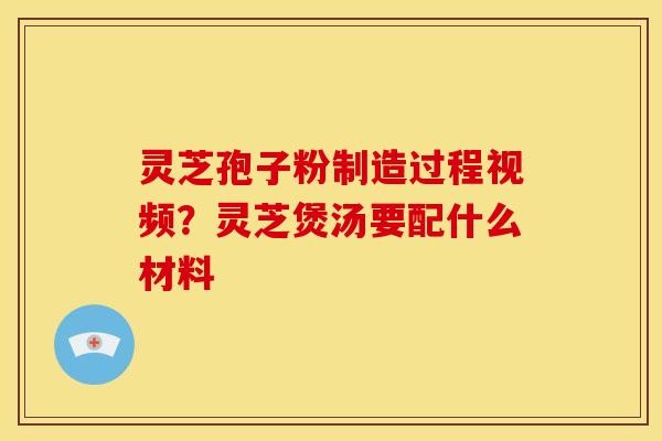 灵芝孢子粉制造过程视频?灵芝煲汤要配什么材料 灵芝孢子粉制造过程视频?灵芝煲汤要配什么材料