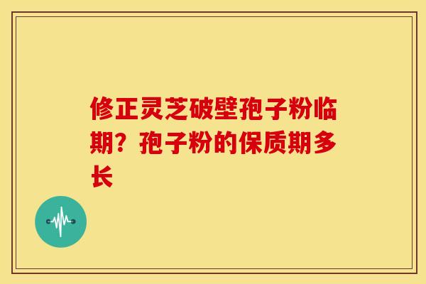 修正灵芝破壁孢子粉临期?孢子粉的保质期多长 修正灵芝破壁孢子粉临期?孢子粉的保质期多长