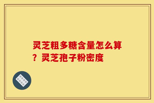 灵芝粗多糖含量怎么算?灵芝孢子粉密度 灵芝粗多糖含量怎么算?灵芝孢子粉密度