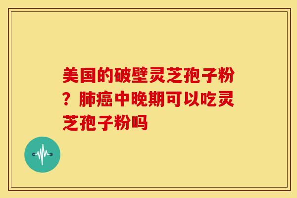 美国的破壁灵芝孢子粉?中晚期可以吃灵芝孢子粉吗 美国的破壁灵芝孢子粉?中晚期可以吃灵芝孢子粉吗