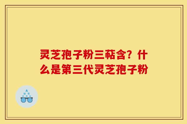 灵芝孢子粉三萜含?什么是第三代灵芝孢子粉 灵芝孢子粉三萜含?什么是第三代灵芝孢子粉