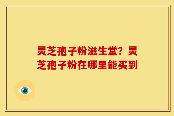 灵芝孢子粉滋生堂?灵芝孢子粉在哪里能买到 灵芝孢子粉滋生堂?灵芝孢子粉在哪里能买到