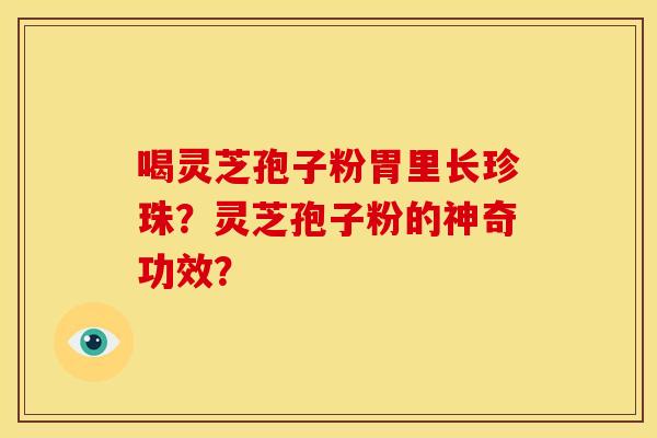 喝灵芝孢子粉胃里长珍珠?灵芝孢子粉的神奇功效? 喝灵芝孢子粉胃里长珍珠?灵芝孢子粉的神奇功效?