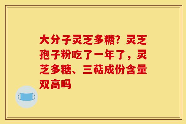 大分子灵芝多糖?灵芝孢子粉吃了一年了,灵芝多糖、三萜成份含量双高吗 大分子灵芝多糖?灵芝孢子粉吃了一年了,灵芝多糖、三萜成份含量双高吗