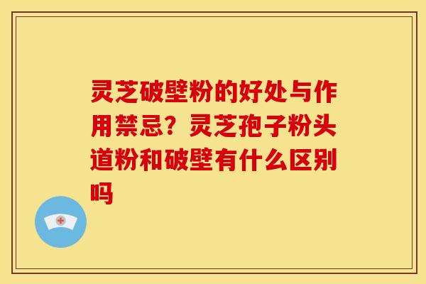 灵芝破壁粉的好处与作用禁忌?灵芝孢子粉头道粉和破壁有什么区别吗 灵芝破壁粉的好处与作用禁忌?灵芝孢子粉头道粉和破壁有什么区别吗