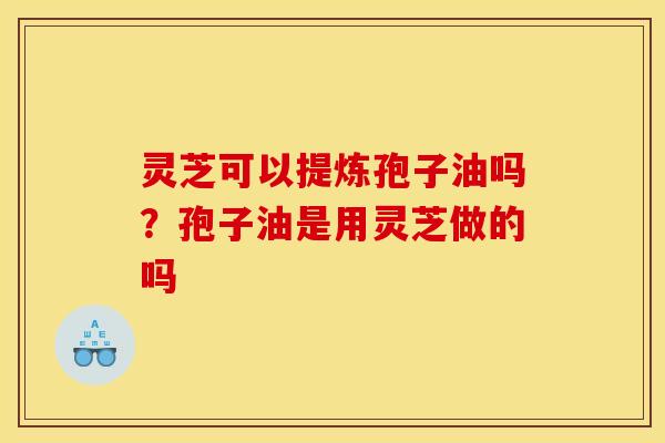 灵芝可以提炼孢子油吗?孢子油是用灵芝做的吗 灵芝可以提炼孢子油吗?孢子油是用灵芝做的吗