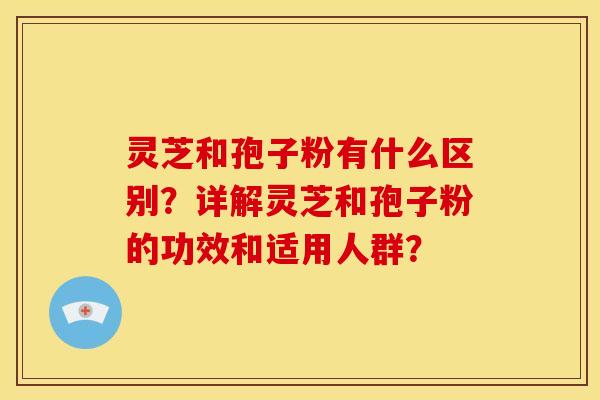 灵芝和孢子粉有什么区别?详解灵芝和孢子粉的功效和适用人群? 灵芝和孢子粉有什么区别?详解灵芝和孢子粉的功效和适用人群?