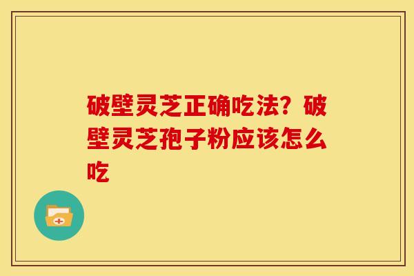 破壁灵芝正确吃法?破壁灵芝孢子粉应该怎么吃 破壁灵芝正确吃法?破壁灵芝孢子粉应该怎么吃