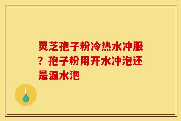 灵芝孢子粉冷热水冲服?孢子粉用开水冲泡还是温水泡 灵芝孢子粉冷热水冲服?孢子粉用开水冲泡还是温水泡
