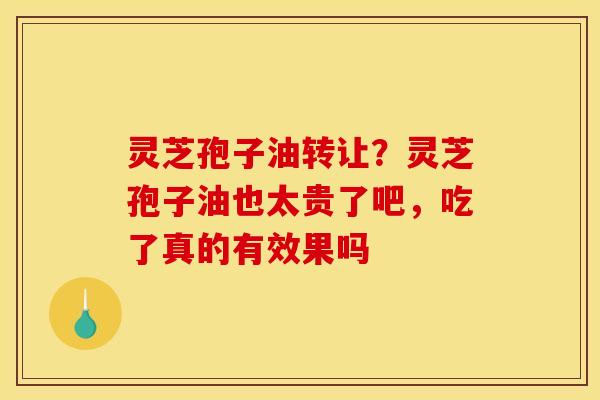 灵芝孢子油转让?灵芝孢子油也太贵了吧,吃了真的有效果吗 灵芝孢子油转让?灵芝孢子油也太贵了吧,吃了真的有效果吗