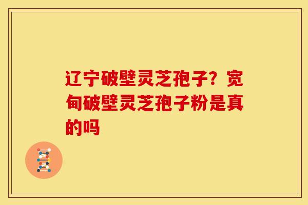 辽宁破壁灵芝孢子?宽甸破壁灵芝孢子粉是真的吗 辽宁破壁灵芝孢子?宽甸破壁灵芝孢子粉是真的吗