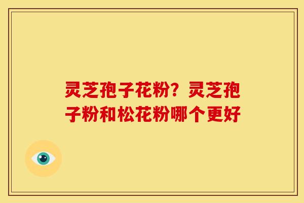 灵芝孢子花粉?灵芝孢子粉和松花粉哪个更好 灵芝孢子花粉?灵芝孢子粉和松花粉哪个更好