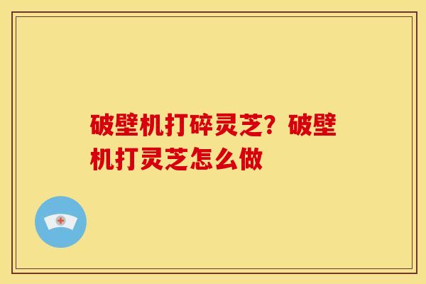 破壁机打碎灵芝?破壁机打灵芝怎么做 破壁机打碎灵芝?破壁机打灵芝怎么做