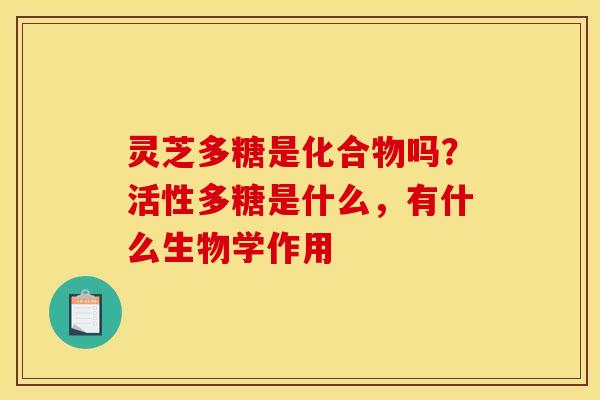 灵芝多糖是化合物吗？活性多糖是什么，有什么生物学作用
