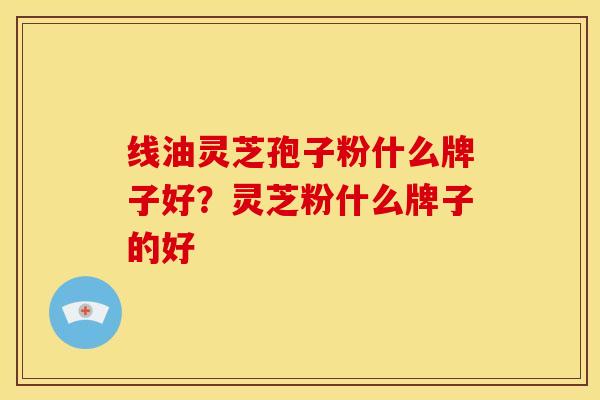线油灵芝孢子粉什么牌子好？灵芝粉什么牌子的好