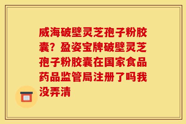 威海破壁灵芝孢子粉胶囊?盈姿宝牌破壁灵芝孢子粉胶囊在国家食品药品监管局注册了吗我没弄清 威海破壁灵芝孢子粉胶囊?盈姿宝牌破壁灵芝孢子粉胶囊在国家食品药品监管局注册了吗我没弄清