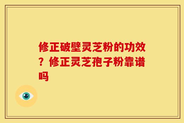 修正破壁灵芝粉的功效?修正灵芝孢子粉靠谱吗 修正破壁灵芝粉的功效?修正灵芝孢子粉靠谱吗