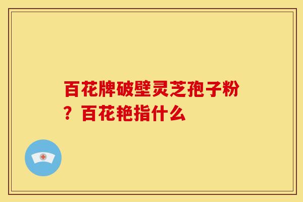 百花牌破壁灵芝孢子粉?百花艳指什么 百花牌破壁灵芝孢子粉?百花艳指什么