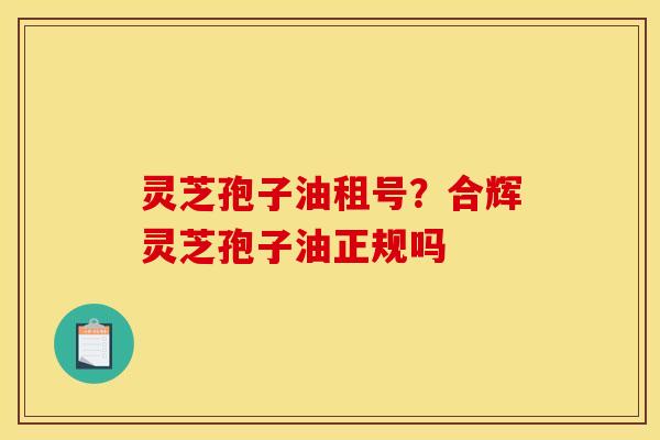 灵芝孢子油租号?合辉灵芝孢子油正规吗 灵芝孢子油租号?合辉灵芝孢子油正规吗