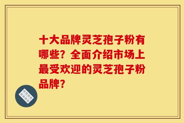 十大品牌灵芝孢子粉有哪些?全面介绍市场上受欢迎的灵芝孢子粉品牌? 十大品牌灵芝孢子粉有哪些?全面介绍市场上受欢迎的灵芝孢子粉品牌?