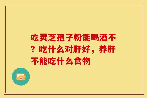 吃灵芝孢子粉能喝酒不?吃什么对好,养不能吃什么食物 吃灵芝孢子粉能喝酒不?吃什么对好,养不能吃什么食物