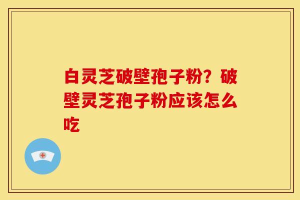 白灵芝破壁孢子粉？破壁灵芝孢子粉应该怎么吃
