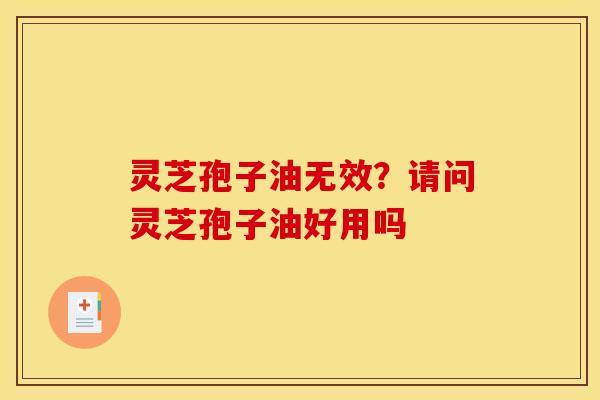 灵芝孢子油无效?请问灵芝孢子油好用吗 灵芝孢子油无效?请问灵芝孢子油好用吗