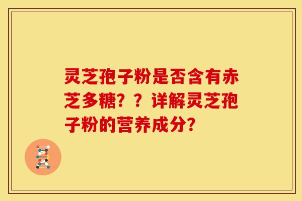 灵芝孢子粉是否含有赤芝多糖??详解灵芝孢子粉的营养成分? 灵芝孢子粉是否含有赤芝多糖??详解灵芝孢子粉的营养成分?