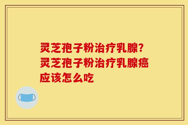 灵芝孢子粉乳腺?灵芝孢子粉乳腺应该怎么吃 灵芝孢子粉乳腺?灵芝孢子粉乳腺应该怎么吃