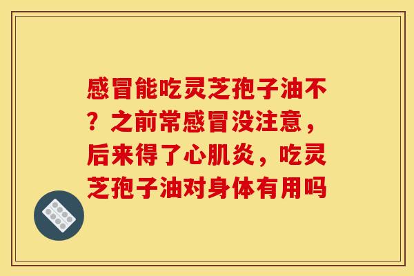 能吃灵芝孢子油不?之前常没注意,后来得了心肌炎,吃灵芝孢子油对身体有用吗 能吃灵芝孢子油不?之前常没注意,后来得了心肌炎,吃灵芝孢子油对身体有用吗