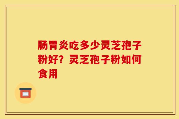 肠吃多少灵芝孢子粉好?灵芝孢子粉如何食用 肠吃多少灵芝孢子粉好?灵芝孢子粉如何食用