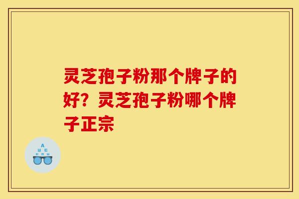 灵芝孢子粉那个牌子的好?灵芝孢子粉哪个牌子正宗 灵芝孢子粉那个牌子的好?灵芝孢子粉哪个牌子正宗