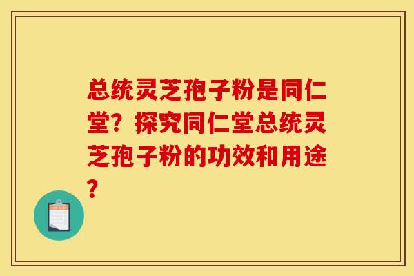 总统灵芝孢子粉是同仁堂?探究同仁堂总统灵芝孢子粉的功效和用途? 总统灵芝孢子粉是同仁堂?探究同仁堂总统灵芝孢子粉的功效和用途?