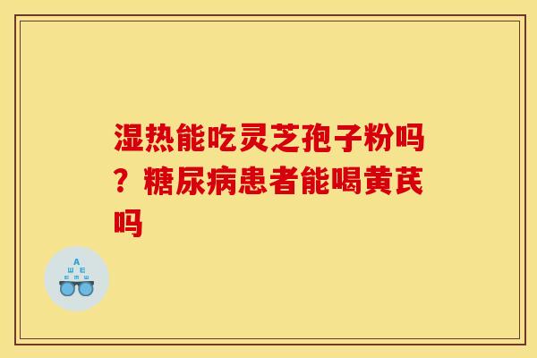 湿热能吃灵芝孢子粉吗?患者能喝黄芪吗 湿热能吃灵芝孢子粉吗?患者能喝黄芪吗
