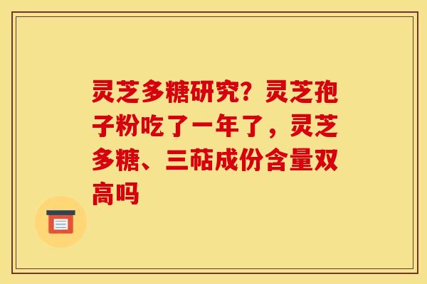 灵芝多糖研究?灵芝孢子粉吃了一年了,灵芝多糖、三萜成份含量双高吗 灵芝多糖研究?灵芝孢子粉吃了一年了,灵芝多糖、三萜成份含量双高吗