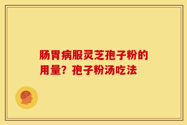 肠胃服灵芝孢子粉的用量?孢子粉汤吃法 肠胃服灵芝孢子粉的用量?孢子粉汤吃法